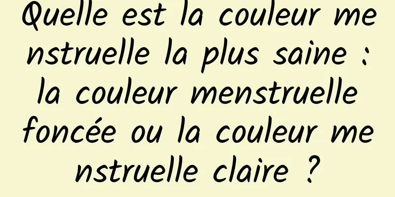 Quelle est la couleur menstruelle la plus saine : la couleur menstruelle foncée ou la couleur menstruelle claire ?