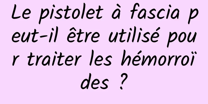 Le pistolet à fascia peut-il être utilisé pour traiter les hémorroïdes ?