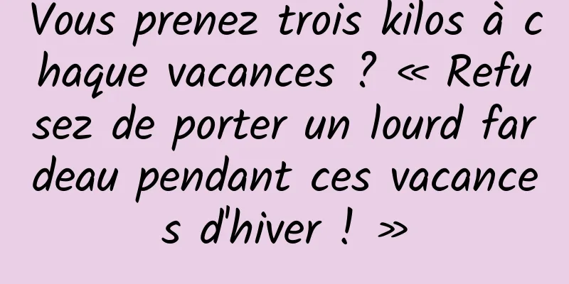Vous prenez trois kilos à chaque vacances ? « Refusez de porter un lourd fardeau pendant ces vacances d'hiver ! »