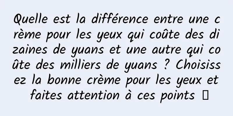 Quelle est la différence entre une crème pour les yeux qui coûte des dizaines de yuans et une autre qui coûte des milliers de yuans ? Choisissez la bonne crème pour les yeux et faites attention à ces points →