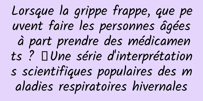 Lorsque la grippe frappe, que peuvent faire les personnes âgées à part prendre des médicaments ? ｜Une série d'interprétations scientifiques populaires des maladies respiratoires hivernales