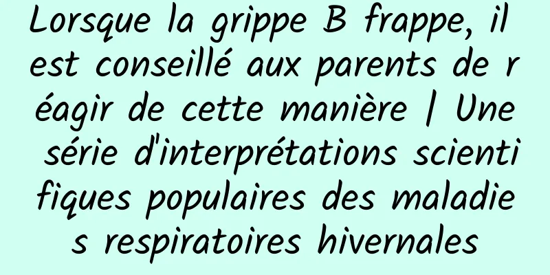 Lorsque la grippe B frappe, il est conseillé aux parents de réagir de cette manière | Une série d'interprétations scientifiques populaires des maladies respiratoires hivernales
