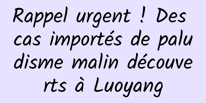 Rappel urgent ! Des cas importés de paludisme malin découverts à Luoyang