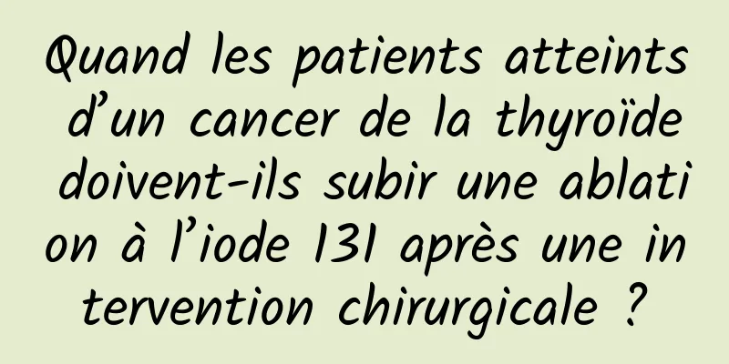 Quand les patients atteints d’un cancer de la thyroïde doivent-ils subir une ablation à l’iode 131 après une intervention chirurgicale ?