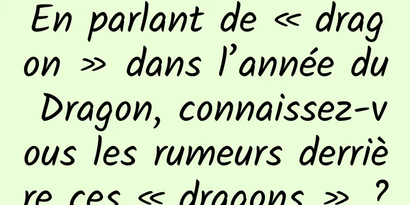 En parlant de « dragon » dans l’année du Dragon, connaissez-vous les rumeurs derrière ces « dragons » ?
