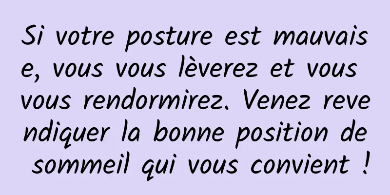Si votre posture est mauvaise, vous vous lèverez et vous vous rendormirez. Venez revendiquer la bonne position de sommeil qui vous convient !