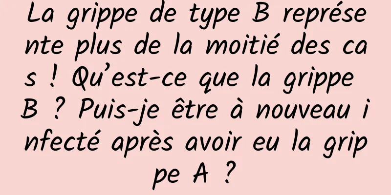 La grippe de type B représente plus de la moitié des cas ! Qu’est-ce que la grippe B ? Puis-je être à nouveau infecté après avoir eu la grippe A ?