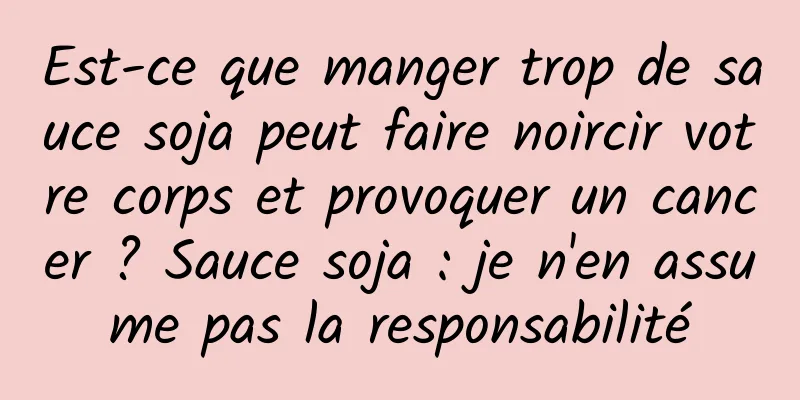 Est-ce que manger trop de sauce soja peut faire noircir votre corps et provoquer un cancer ? Sauce soja : je n'en assume pas la responsabilité