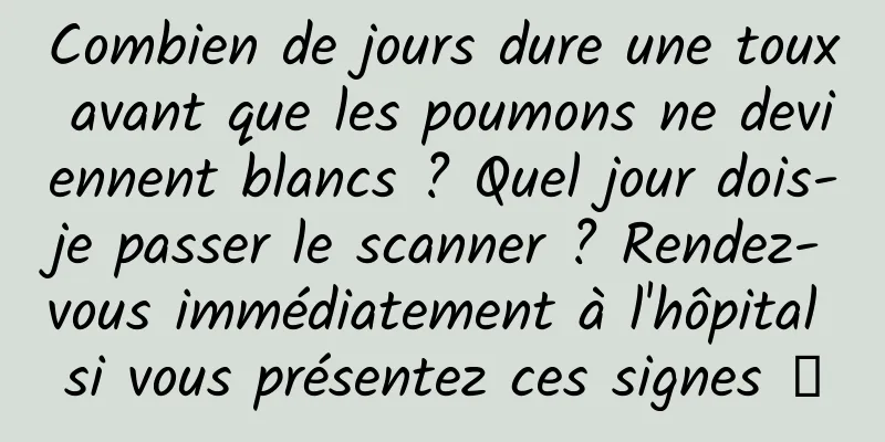 Combien de jours dure une toux avant que les poumons ne deviennent blancs ? Quel jour dois-je passer le scanner ? Rendez-vous immédiatement à l'hôpital si vous présentez ces signes →