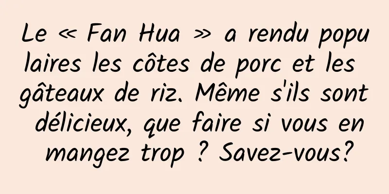 Le « Fan Hua » a rendu populaires les côtes de porc et les gâteaux de riz. Même s'ils sont délicieux, que faire si vous en mangez trop ? Savez-vous?