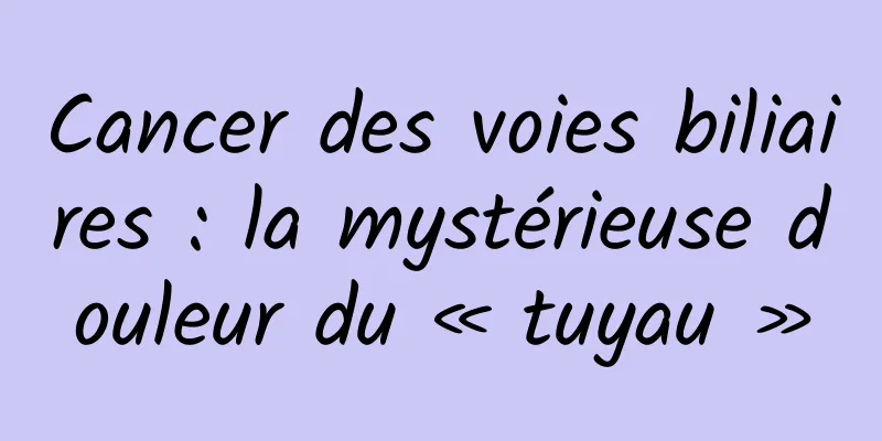 Cancer des voies biliaires : la mystérieuse douleur du « tuyau »