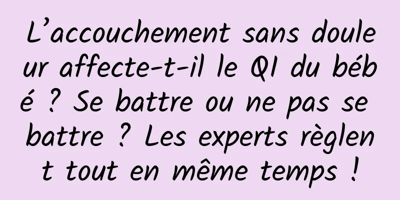 L’accouchement sans douleur affecte-t-il le QI du bébé ? Se battre ou ne pas se battre ? Les experts règlent tout en même temps !
