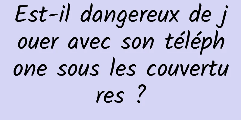 Est-il dangereux de jouer avec son téléphone sous les couvertures ?