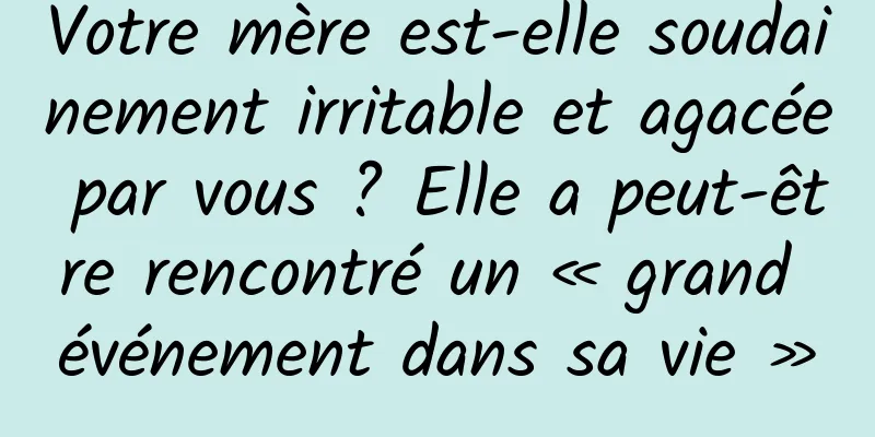 Votre mère est-elle soudainement irritable et agacée par vous ? Elle a peut-être rencontré un « grand événement dans sa vie »
