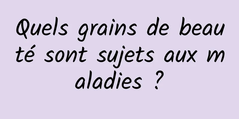 Quels grains de beauté sont sujets aux maladies ?