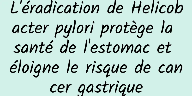 L'éradication de Helicobacter pylori protège la santé de l'estomac et éloigne le risque de cancer gastrique