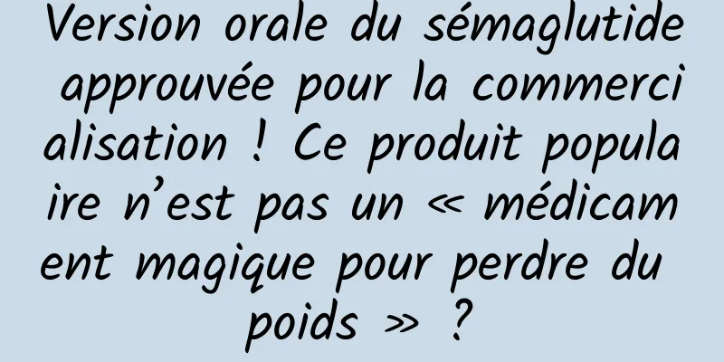 Version orale du sémaglutide approuvée pour la commercialisation ! Ce produit populaire n’est pas un « médicament magique pour perdre du poids » ?