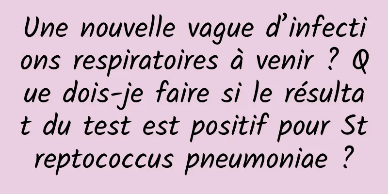 Une nouvelle vague d’infections respiratoires à venir ? Que dois-je faire si le résultat du test est positif pour Streptococcus pneumoniae ?