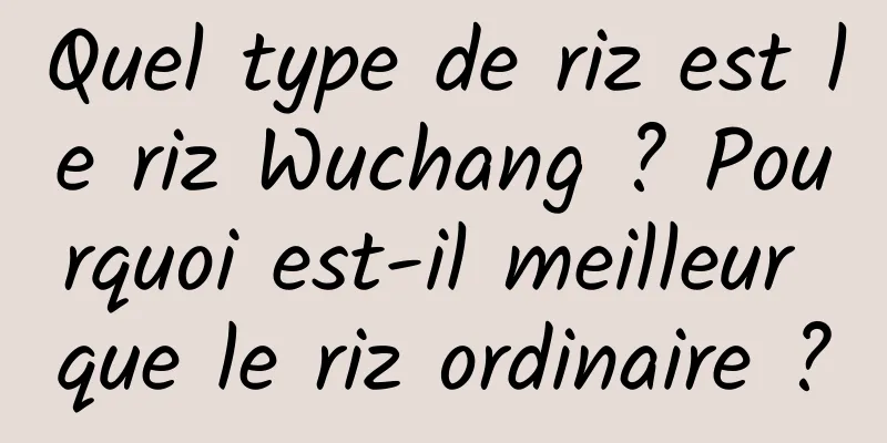 Quel type de riz est le riz Wuchang ? Pourquoi est-il meilleur que le riz ordinaire ?