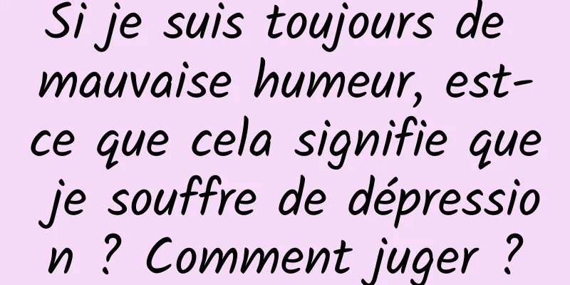 Si je suis toujours de mauvaise humeur, est-ce que cela signifie que je souffre de dépression ? Comment juger ?