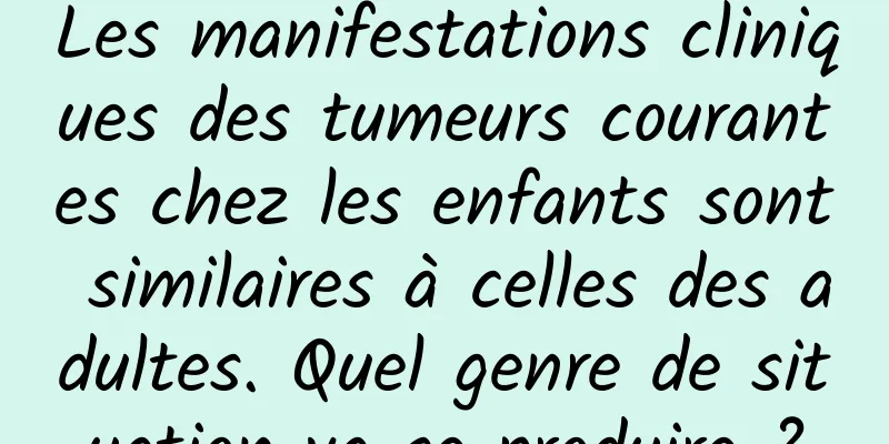 Les manifestations cliniques des tumeurs courantes chez les enfants sont similaires à celles des adultes. Quel genre de situation va se produire ?
