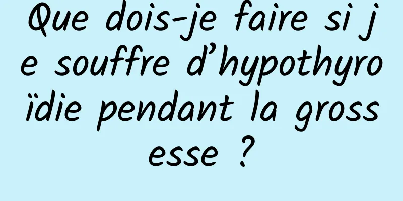 Que dois-je faire si je souffre d’hypothyroïdie pendant la grossesse ?