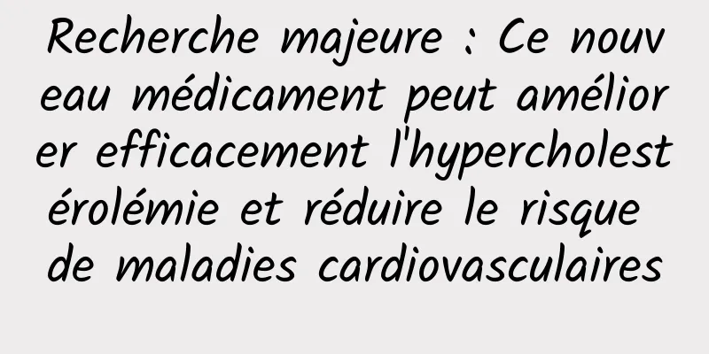 Recherche majeure : Ce nouveau médicament peut améliorer efficacement l'hypercholestérolémie et réduire le risque de maladies cardiovasculaires