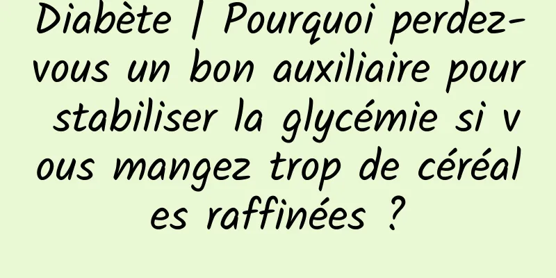 Diabète | Pourquoi perdez-vous un bon auxiliaire pour stabiliser la glycémie si vous mangez trop de céréales raffinées ?