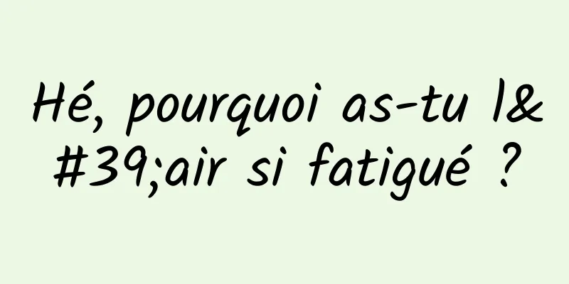 Hé, pourquoi as-tu l'air si fatigué ?