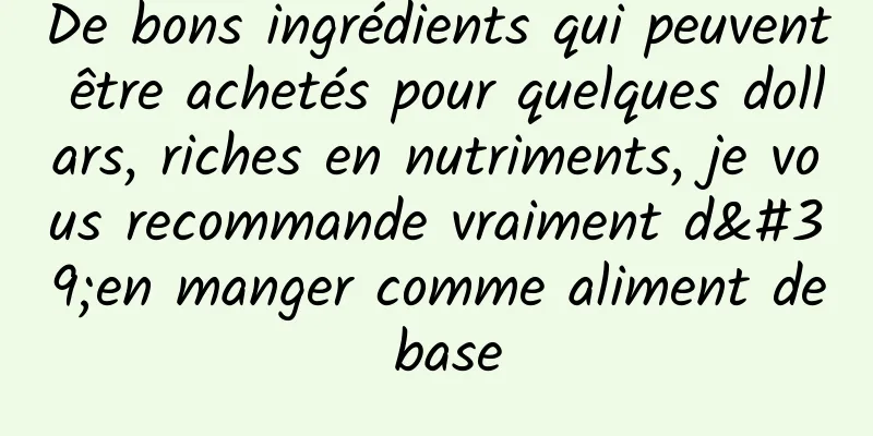 De bons ingrédients qui peuvent être achetés pour quelques dollars, riches en nutriments, je vous recommande vraiment d'en manger comme aliment de base