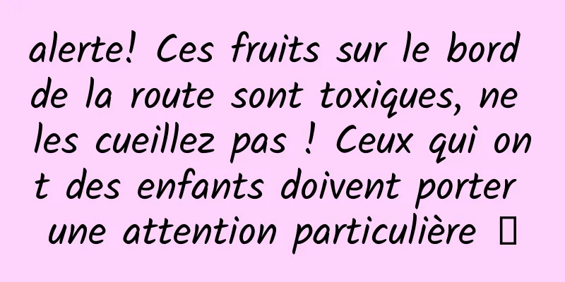 alerte! Ces fruits sur le bord de la route sont toxiques, ne les cueillez pas ! Ceux qui ont des enfants doivent porter une attention particulière →