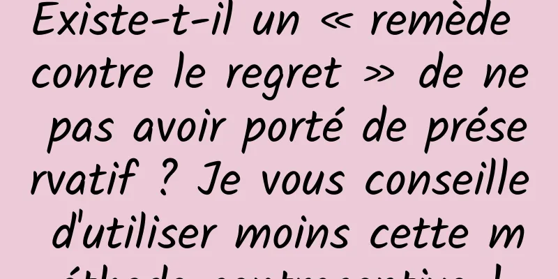 Existe-t-il un « remède contre le regret » de ne pas avoir porté de préservatif ? Je vous conseille d'utiliser moins cette méthode contraceptive !