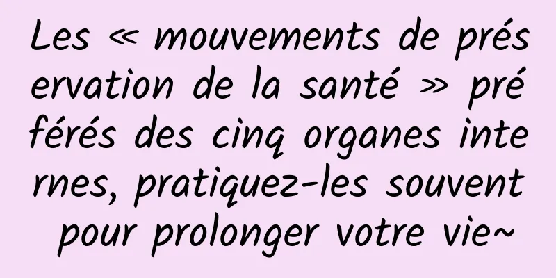 Les « mouvements de préservation de la santé » préférés des cinq organes internes, pratiquez-les souvent pour prolonger votre vie~