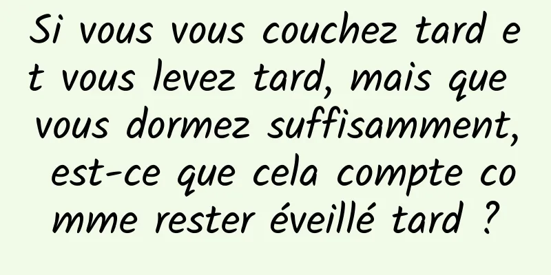 Si vous vous couchez tard et vous levez tard, mais que vous dormez suffisamment, est-ce que cela compte comme rester éveillé tard ?