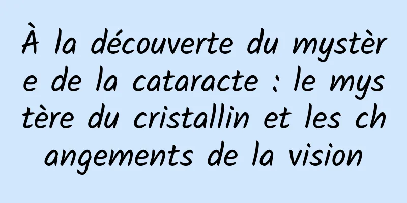 À la découverte du mystère de la cataracte : le mystère du cristallin et les changements de la vision