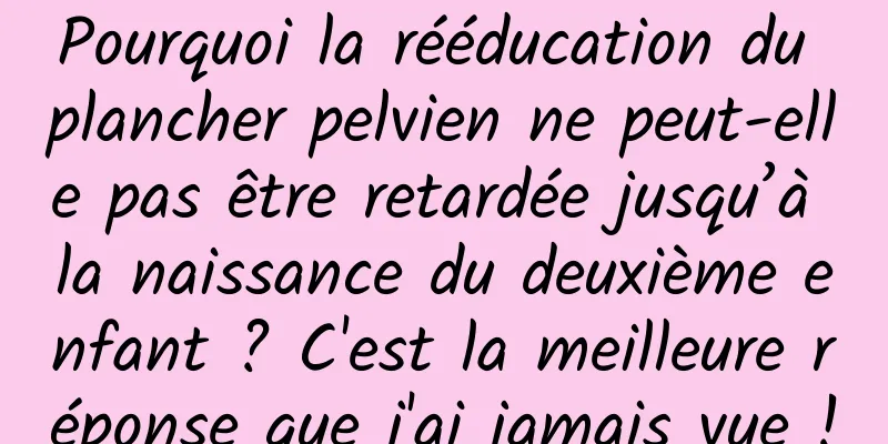 Pourquoi la rééducation du plancher pelvien ne peut-elle pas être retardée jusqu’à la naissance du deuxième enfant ? C'est la meilleure réponse que j'ai jamais vue !