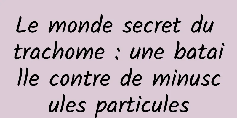 Le monde secret du trachome : une bataille contre de minuscules particules