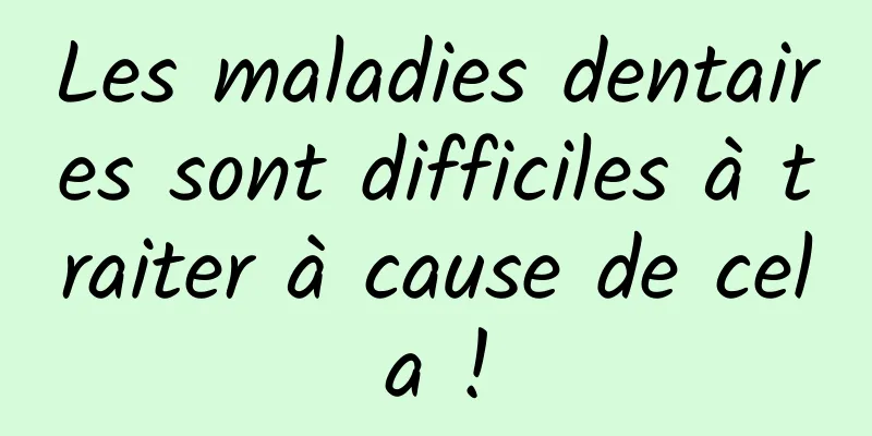 Les maladies dentaires sont difficiles à traiter à cause de cela !