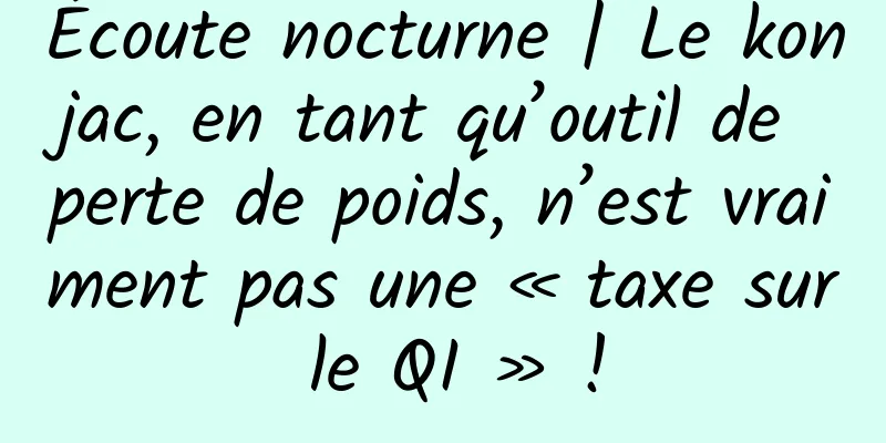 Écoute nocturne | Le konjac, en tant qu’outil de perte de poids, n’est vraiment pas une « taxe sur le QI » !