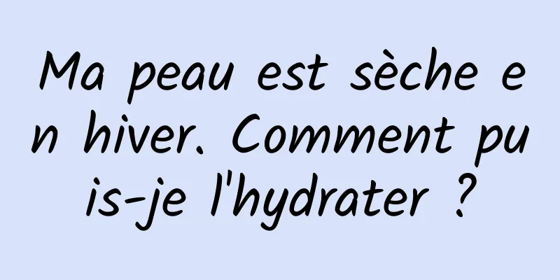 Ma peau est sèche en hiver. Comment puis-je l'hydrater ?