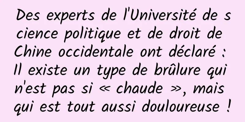 Des experts de l'Université de science politique et de droit de Chine occidentale ont déclaré : Il existe un type de brûlure qui n'est pas si « chaude », mais qui est tout aussi douloureuse !