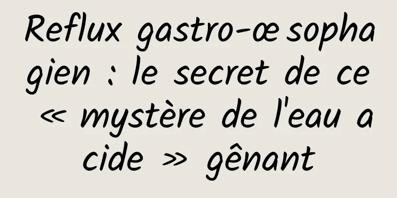 Reflux gastro-œsophagien : le secret de ce « mystère de l'eau acide » gênant