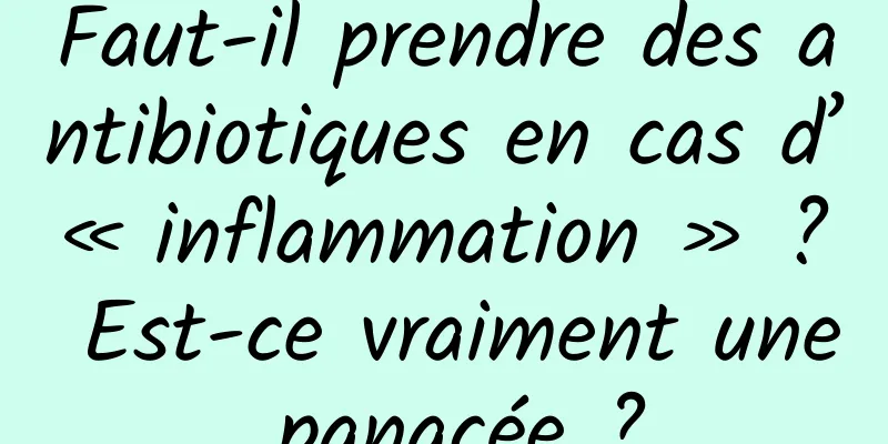 Faut-il prendre des antibiotiques en cas d’« inflammation » ? Est-ce vraiment une panacée ?