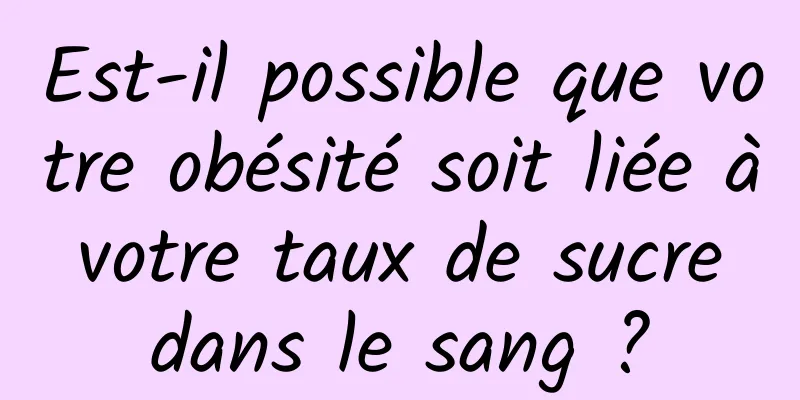 Est-il possible que votre obésité soit liée à votre taux de sucre dans le sang ?