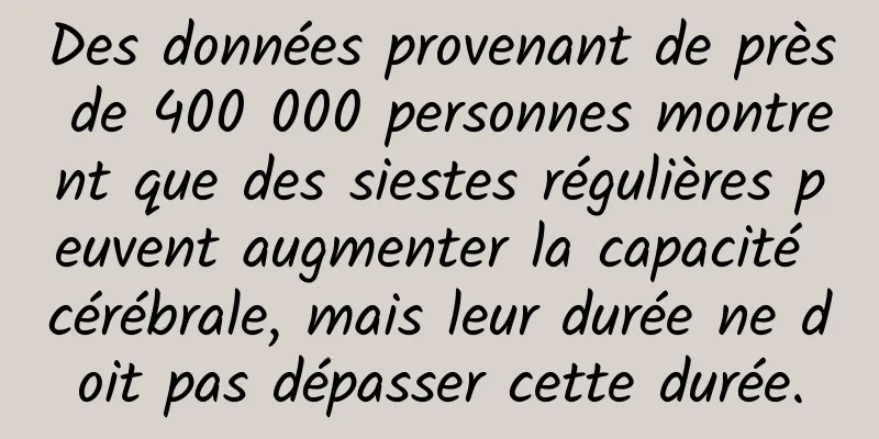 Des données provenant de près de 400 000 personnes montrent que des siestes régulières peuvent augmenter la capacité cérébrale, mais leur durée ne doit pas dépasser cette durée.