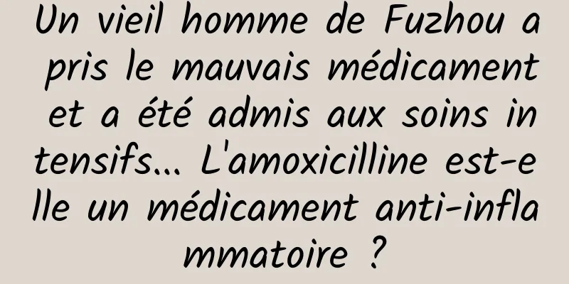 Un vieil homme de Fuzhou a pris le mauvais médicament et a été admis aux soins intensifs... L'amoxicilline est-elle un médicament anti-inflammatoire ?