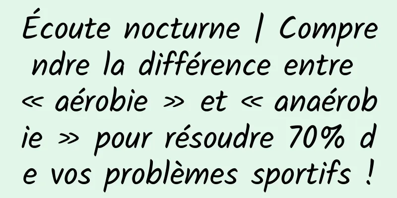 Écoute nocturne | Comprendre la différence entre « aérobie » et « anaérobie » pour résoudre 70% de vos problèmes sportifs !