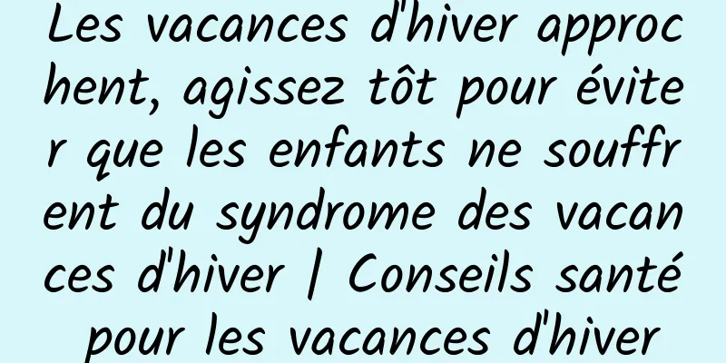 Les vacances d'hiver approchent, agissez tôt pour éviter que les enfants ne souffrent du syndrome des vacances d'hiver | Conseils santé pour les vacances d'hiver