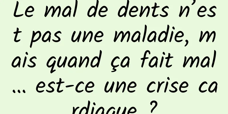Le mal de dents n’est pas une maladie, mais quand ça fait mal… est-ce une crise cardiaque ?