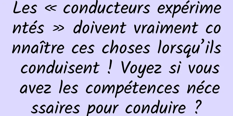 Les « conducteurs expérimentés » doivent vraiment connaître ces choses lorsqu’ils conduisent ! Voyez si vous avez les compétences nécessaires pour conduire ?